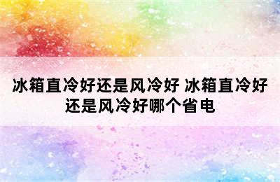 冰箱直冷好还是风冷好 冰箱直冷好还是风冷好哪个省电